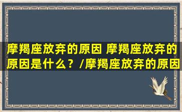 摩羯座放弃的原因 摩羯座放弃的原因是什么？/摩羯座放弃的原因 摩羯座放弃的原因是什么？-我的网站